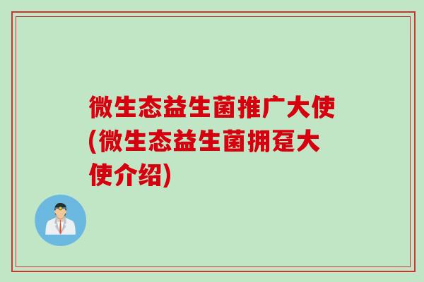 微生态益生菌推广大使(微生态益生菌拥趸大使介绍) 微生态益生菌推广大使(微生态益生菌拥趸大使介绍)