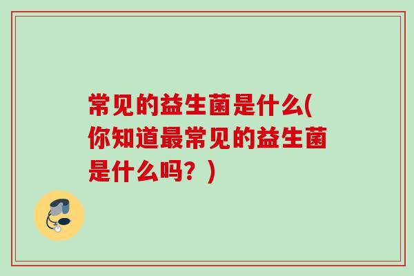 常见的益生菌是什么(你知道常见的益生菌是什么吗？)