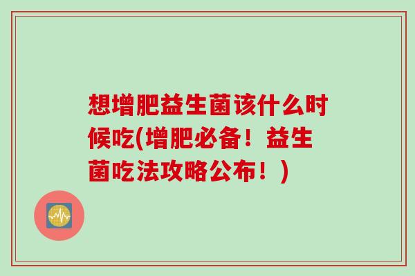 想增肥益生菌该什么时候吃(增肥必备！益生菌吃法攻略公布！)