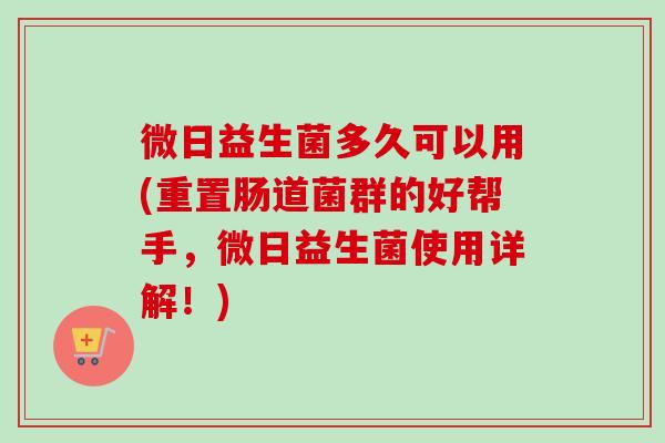 微日益生菌多久可以用(重置肠道菌群的好帮手,微日益生菌使用详解!) 微日益生菌多久可以用(重置肠道菌群的好帮手,微日益生菌使用详解!)