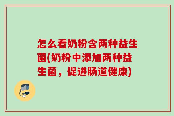 怎么看奶粉含两种益生菌(奶粉中添加两种益生菌,促进肠道健康) 怎么看奶粉含两种益生菌(奶粉中添加两种益生菌,促进肠道健康)