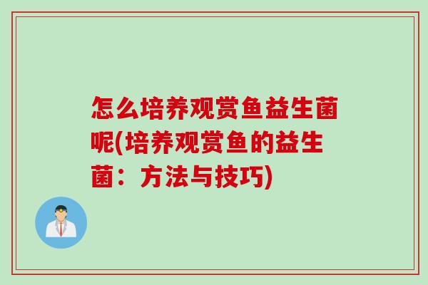 怎么培养观赏鱼益生菌呢(培养观赏鱼的益生菌：方法与技巧)