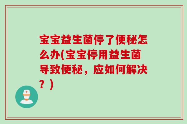 宝宝益生菌停了怎么办(宝宝停用益生菌导致,应如何解决?) 宝宝益生菌停了怎么办(宝宝停用益生菌导致,应如何解决?)