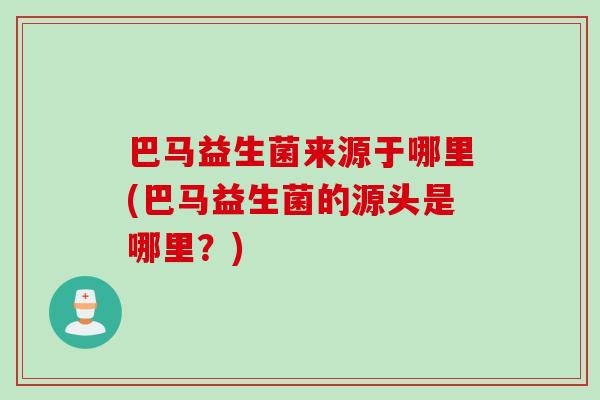 巴马益生菌来源于哪里(巴马益生菌的源头是哪里？)