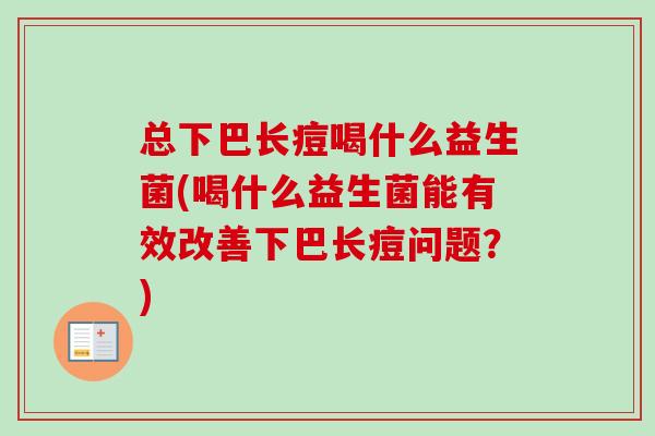 总下巴长痘喝什么益生菌(喝什么益生菌能有效改善下巴长痘问题？)