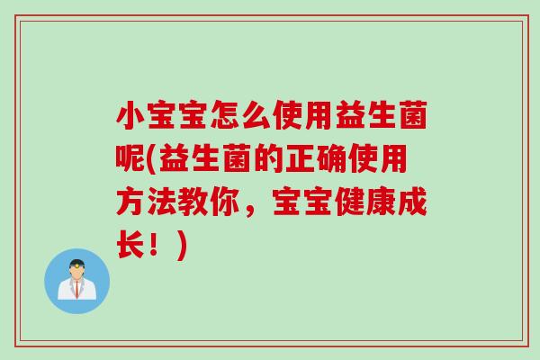 小宝宝怎么使用益生菌呢(益生菌的正确使用方法教你，宝宝健康成长！)