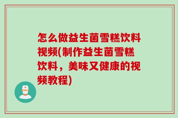 怎么做益生菌雪糕饮料视频(制作益生菌雪糕饮料，美味又健康的视频教程)
