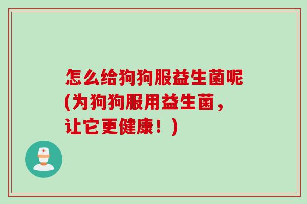 怎么给狗狗服益生菌呢(为狗狗服用益生菌,让它更健康!) 怎么给狗狗服益生菌呢(为狗狗服用益生菌,让它更健康!)