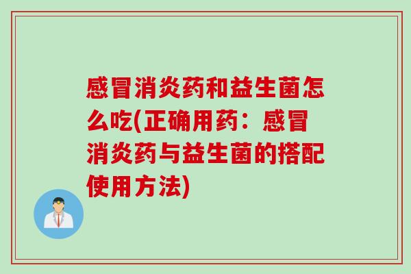 药和益生菌怎么吃(正确用药:药与益生菌的搭配使用方法) 药和益生菌怎么吃(正确用药:药与益生菌的搭配使用方法)