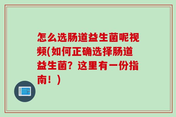 怎么选肠道益生菌呢视频(如何正确选择肠道益生菌?这里有一份指南!) 怎么选肠道益生菌呢视频(如何正确选择肠道益生菌?这里有一份指南!)