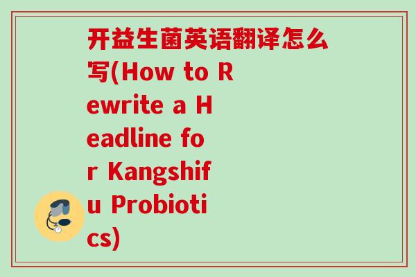 开益生菌英语翻译怎么写(How to Rewrite a Headline for Kangshifu Probiotics)