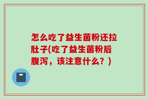 怎么吃了益生菌粉还拉肚子(吃了益生菌粉后腹泻，该注意什么？)