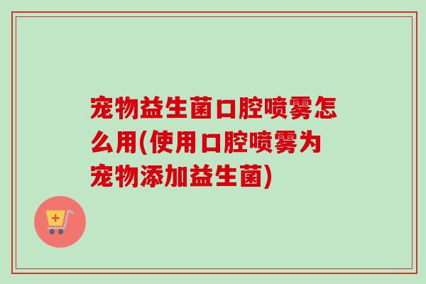 宠物益生菌口腔喷雾怎么用(使用口腔喷雾为宠物添加益生菌)