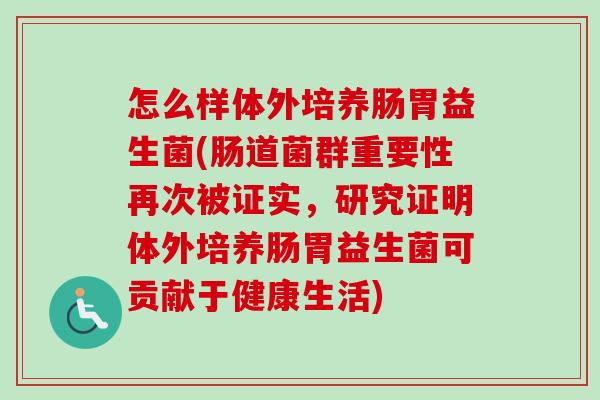 怎么样体外培养肠胃益生菌(肠道菌群重要性再次被证实,研究证明体外培养肠胃益生菌可贡献于健康生活) 怎么样体外培养肠胃益生菌(肠道菌群重要性再次被证实,研究证明体外培养肠胃益生菌可贡献于健康生活)