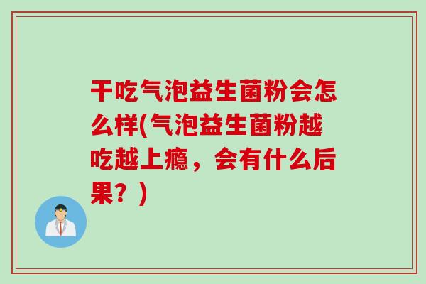 干吃气泡益生菌粉会怎么样(气泡益生菌粉越吃越上瘾，会有什么后果？)