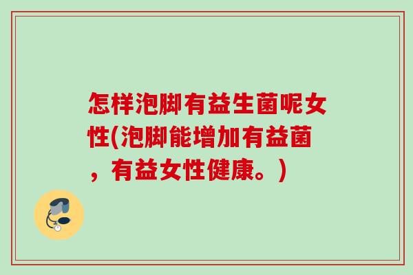 怎样泡脚有益生菌呢女性(泡脚能增加有益菌,有益女性健康。) 怎样泡脚有益生菌呢女性(泡脚能增加有益菌,有益女性健康。)