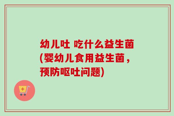 幼儿吐 吃什么益生菌(婴幼儿食用益生菌,问题) 幼儿吐 吃什么益生菌(婴幼儿食用益生菌,问题)