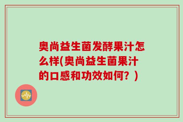 奥尚益生菌发酵果汁怎么样(奥尚益生菌果汁的口感和功效如何?) 奥尚益生菌发酵果汁怎么样(奥尚益生菌果汁的口感和功效如何?)