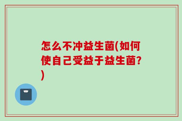 怎么不冲益生菌(如何使自己受益于益生菌？)