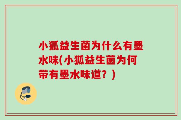 小狐益生菌为什么有墨水味(小狐益生菌为何带有墨水味道？)