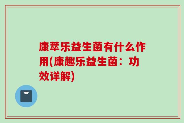 康萃乐益生菌有什么作用(康趣乐益生菌:功效详解) 康萃乐益生菌有什么作用(康趣乐益生菌:功效详解)
