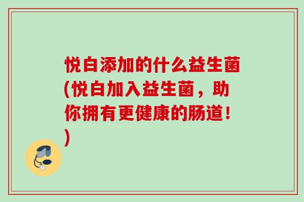 悦白添加的什么益生菌(悦白加入益生菌，助你拥有更健康的肠道！)