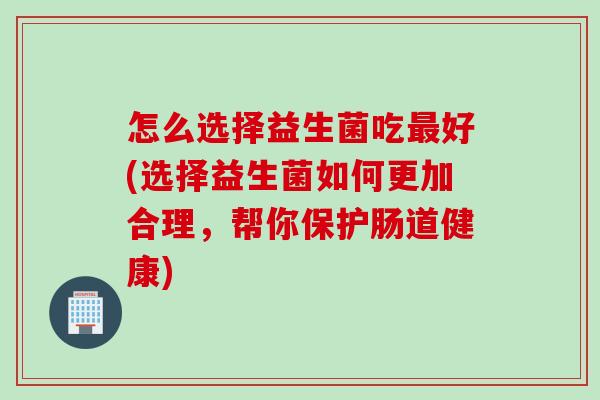 怎么选择益生菌吃好(选择益生菌如何更加合理，帮你保护肠道健康)