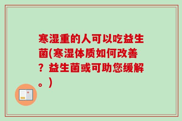 寒湿重的人可以吃益生菌(寒湿体质如何改善？益生菌或可助您缓解。)
