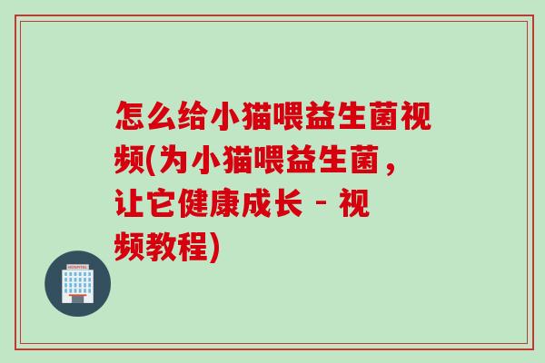怎么给小猫喂益生菌视频(为小猫喂益生菌,让它健康成长 - 视频教程) 怎么给小猫喂益生菌视频(为小猫喂益生菌,让它健康成长 - 视频教程)