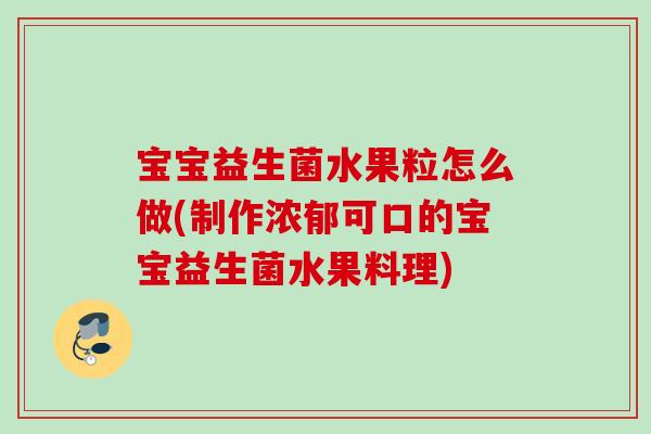 宝宝益生菌水果粒怎么做(制作浓郁可口的宝宝益生菌水果料理)