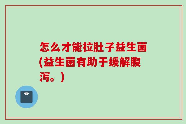 怎么才能拉肚子益生菌(益生菌有助于缓解。)