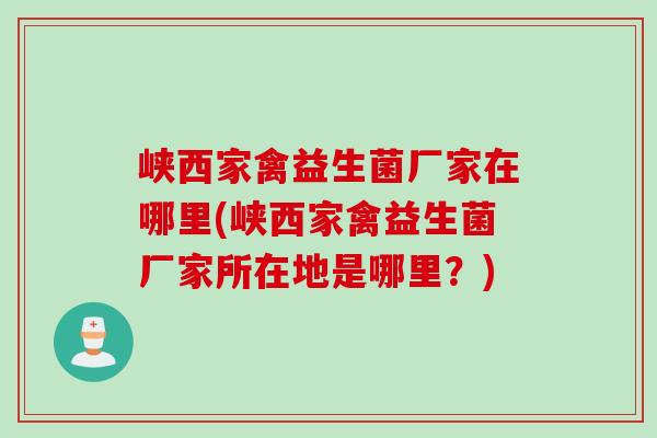 峡西家禽益生菌厂家在哪里(峡西家禽益生菌厂家所在地是哪里?) 峡西家禽益生菌厂家在哪里(峡西家禽益生菌厂家所在地是哪里?)