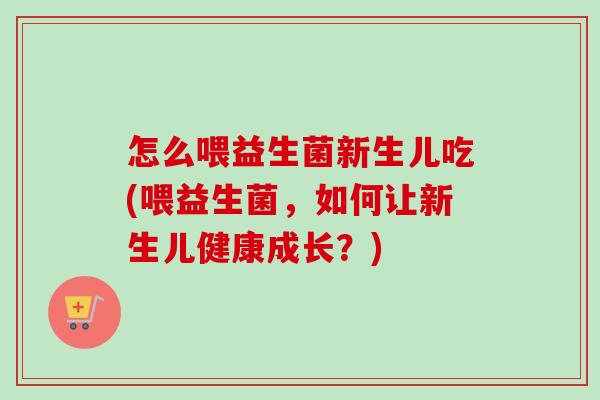 怎么喂益生菌新生儿吃(喂益生菌,如何让新生儿健康成长?) 怎么喂益生菌新生儿吃(喂益生菌,如何让新生儿健康成长?)