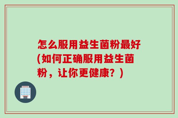 怎么服用益生菌粉好(如何正确服用益生菌粉,让你更健康?) 怎么服用益生菌粉好(如何正确服用益生菌粉,让你更健康?)