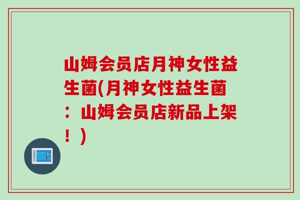 山姆会员店月神女性益生菌(月神女性益生菌：山姆会员店新品上架！)
