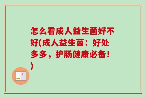 怎么看成人益生菌好不好(成人益生菌:好处多多,护肠健康必备!) 怎么看成人益生菌好不好(成人益生菌:好处多多,护肠健康必备!)