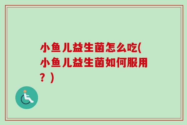 小鱼儿益生菌怎么吃(小鱼儿益生菌如何服用？)