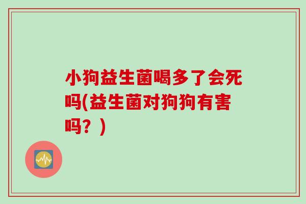 小狗益生菌喝多了会死吗(益生菌对狗狗有害吗？)