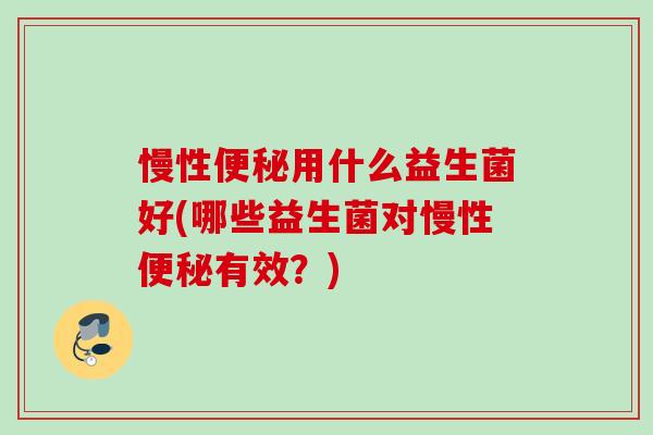 慢性便秘用什么益生菌好(哪些益生菌对慢性便秘有效？)