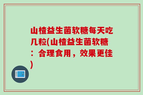山楂益生菌软糖每天吃几粒(山楂益生菌软糖：合理食用，效果更佳)