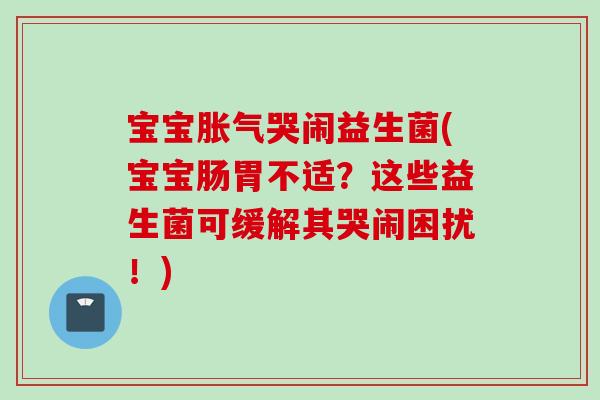 宝宝哭闹益生菌(宝宝肠胃不适?这些益生菌可缓解其哭闹困扰!) 宝宝哭闹益生菌(宝宝肠胃不适?这些益生菌可缓解其哭闹困扰!)