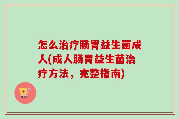 怎么肠胃益生菌成人(成人肠胃益生菌方法,完整指南) 怎么肠胃益生菌成人(成人肠胃益生菌方法,完整指南)