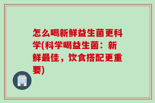 怎么喝新鲜益生菌更科学(科学喝益生菌：新鲜佳，饮食搭配更重要)
