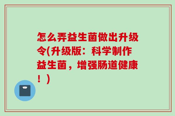 怎么弄益生菌做出升级令(升级版：科学制作益生菌，增强肠道健康！)
