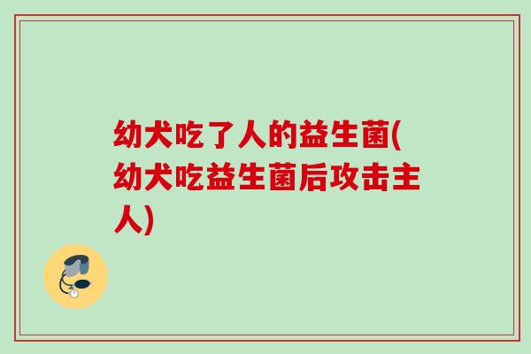 幼犬吃了人的益生菌(幼犬吃益生菌后攻击主人) 幼犬吃了人的益生菌(幼犬吃益生菌后攻击主人)