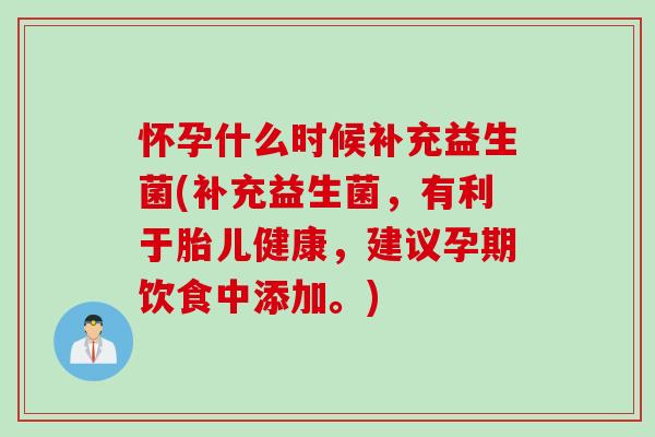 怀孕什么时候补充益生菌(补充益生菌，有利于胎儿健康，建议孕期饮食中添加。)