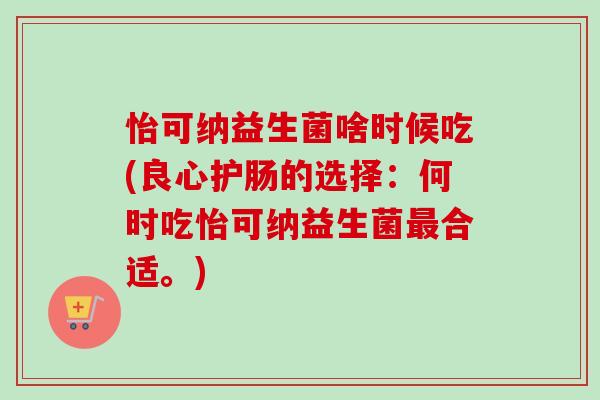 怡可纳益生菌啥时候吃(良心护肠的选择:何时吃怡可纳益生菌合适。) 怡可纳益生菌啥时候吃(良心护肠的选择:何时吃怡可纳益生菌合适。)