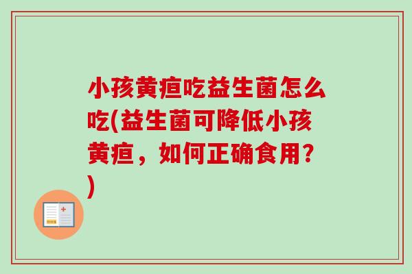小孩黄疸吃益生菌怎么吃(益生菌可降低小孩黄疸,如何正确食用?) 小孩黄疸吃益生菌怎么吃(益生菌可降低小孩黄疸,如何正确食用?)
