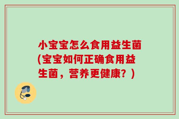 小宝宝怎么食用益生菌(宝宝如何正确食用益生菌,营养更健康?) 小宝宝怎么食用益生菌(宝宝如何正确食用益生菌,营养更健康?)
