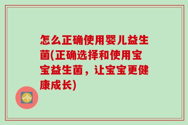 怎么正确使用婴儿益生菌(正确选择和使用宝宝益生菌，让宝宝更健康成长)